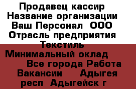 Продавец-кассир › Название организации ­ Ваш Персонал, ООО › Отрасль предприятия ­ Текстиль › Минимальный оклад ­ 19 000 - Все города Работа » Вакансии   . Адыгея респ.,Адыгейск г.